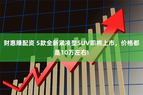 财惠赚配资 5款全新紧凑型SUV即将上市，价格都是10万左右!