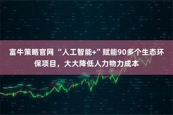 富牛策略官网 “人工智能+”赋能90多个生态环保项目，大大降低人力物力成本