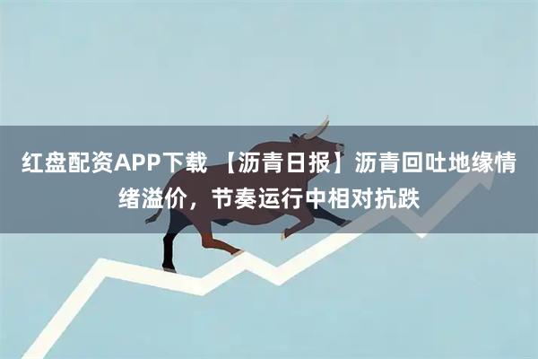 红盘配资APP下载 【沥青日报】沥青回吐地缘情绪溢价，节奏运行中相对抗跌