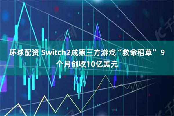 环球配资 Switch2成第三方游戏“救命稻草” 9个月创收10亿美元