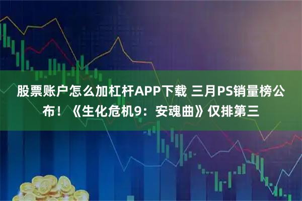 股票账户怎么加杠杆APP下载 三月PS销量榜公布！《生化危机9：安魂曲》仅排第三