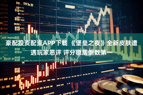 豪配投资配资APP下载 《堡垒之夜》全新皮肤遭遇玩家恶评 评分稳居倒数第一