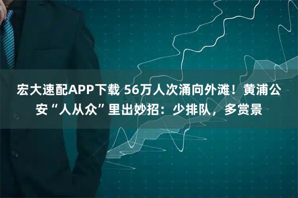 宏大速配APP下载 56万人次涌向外滩！黄浦公安“人从众”里出妙招：少排队，多赏景