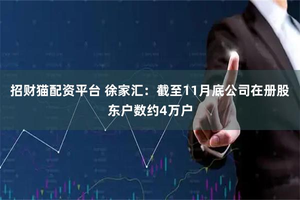 招财猫配资平台 徐家汇：截至11月底公司在册股东户数约4万户