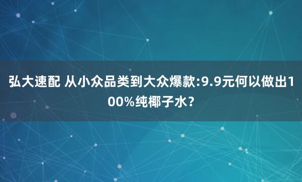 弘大速配 从小众品类到大众爆款:9.9元何以做出100%纯椰子水？