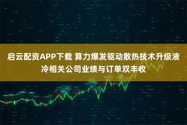 启云配资APP下载 算力爆发驱动散热技术升级液冷相关公司业绩与订单双丰收