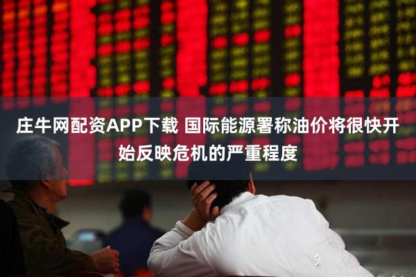 庄牛网配资APP下载 国际能源署称油价将很快开始反映危机的严重程度