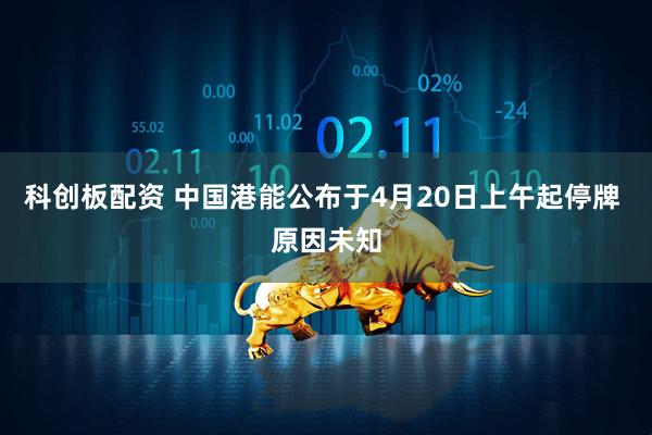 科创板配资 中国港能公布于4月20日上午起停牌 原因未知