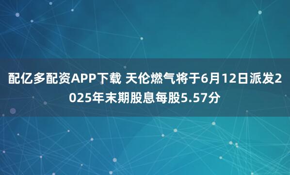 配亿多配资APP下载 天伦燃气将于6月12日派发2025年末期股息每股5.57分