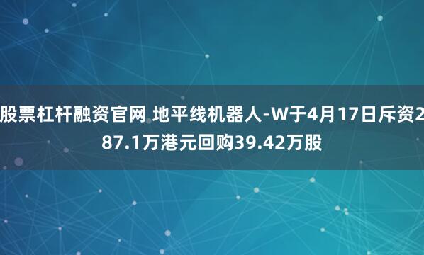 股票杠杆融资官网 地平线机器人-W于4月17日斥资287.1万港元回购39.42万股