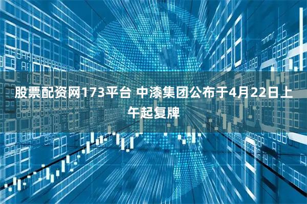 股票配资网173平台 中漆集团公布于4月22日上午起复牌