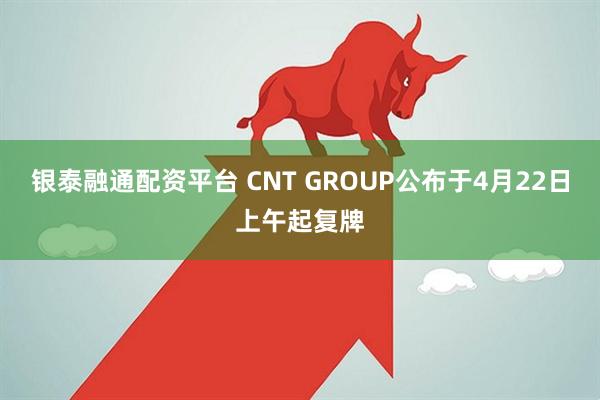 银泰融通配资平台 CNT GROUP公布于4月22日上午起复牌