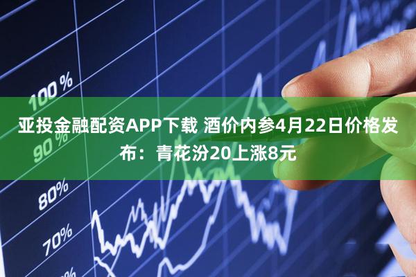 亚投金融配资APP下载 酒价内参4月22日价格发布：青花汾20上涨8元