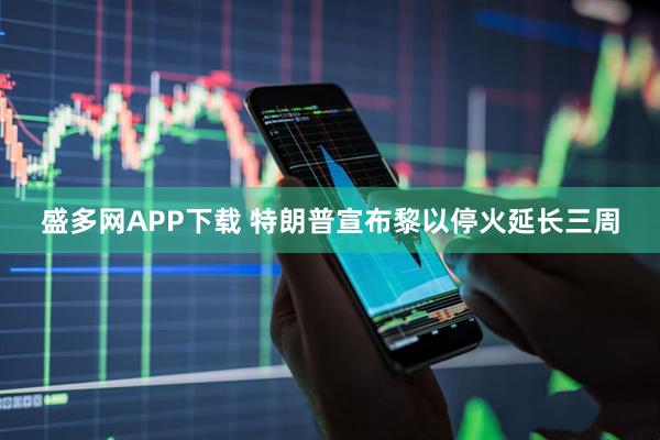 盛多网APP下载 特朗普宣布黎以停火延长三周
