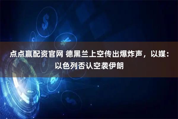 点点赢配资官网 德黑兰上空传出爆炸声，以媒：以色列否认空袭伊朗