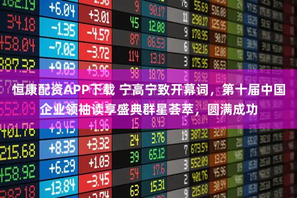 恒康配资APP下载 宁高宁致开幕词，第十届中国企业领袖读享盛典群星荟萃，圆满成功