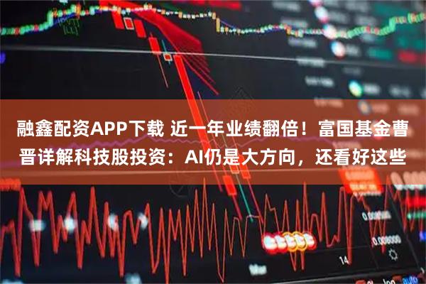融鑫配资APP下载 近一年业绩翻倍！富国基金曹晋详解科技股投资：AI仍是大方向，还看好这些