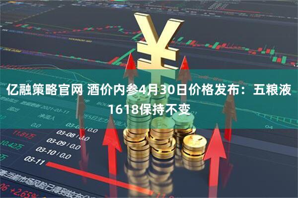 亿融策略官网 酒价内参4月30日价格发布：五粮液1618保持不变