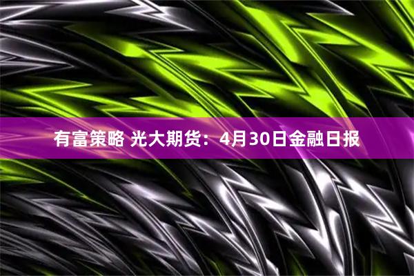 有富策略 光大期货：4月30日金融日报