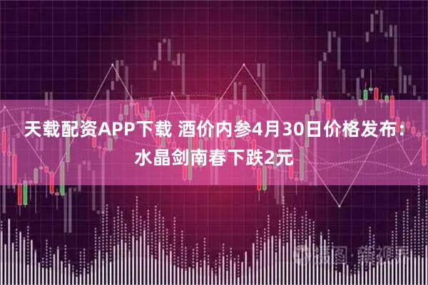 天载配资APP下载 酒价内参4月30日价格发布：水晶剑南春下跌2元