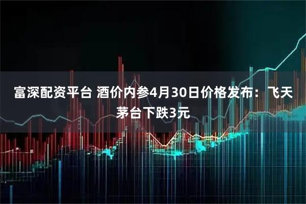 富深配资平台 酒价内参4月30日价格发布：飞天茅台下跌3元