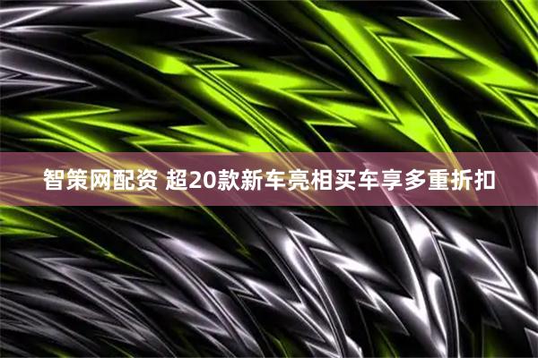 智策网配资 超20款新车亮相买车享多重折扣