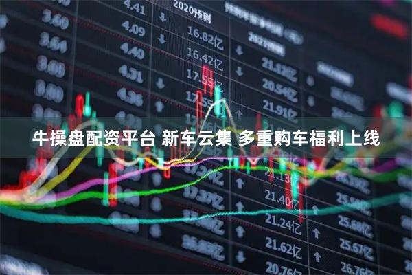 牛操盘配资平台 新车云集 多重购车福利上线