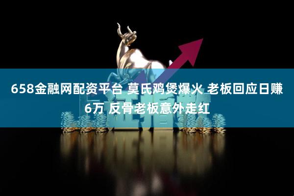 658金融网配资平台 莫氏鸡煲爆火 老板回应日赚6万 反骨老板意外走红