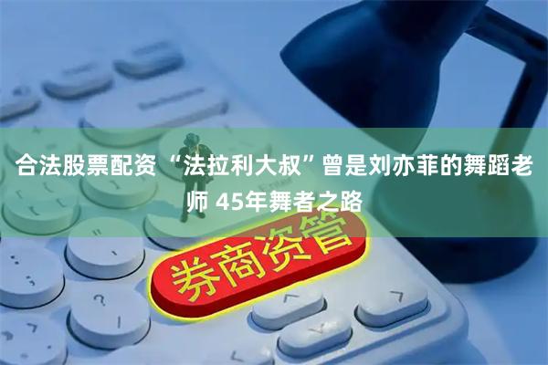 合法股票配资 “法拉利大叔”曾是刘亦菲的舞蹈老师 45年舞者之路