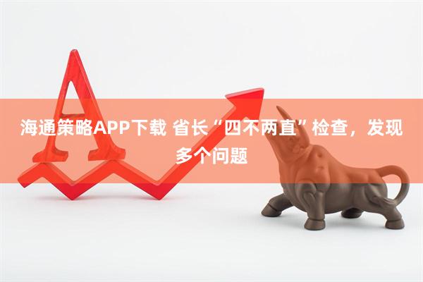 海通策略APP下载 省长“四不两直”检查，发现多个问题