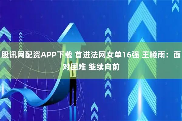 股讯网配资APP下载 首进法网女单16强 王曦雨：面对困难 继续向前