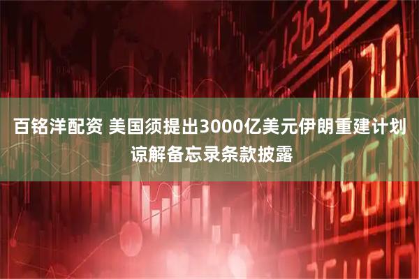 百铭洋配资 美国须提出3000亿美元伊朗重建计划 谅解备忘录条款披露