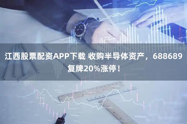 江西股票配资APP下载 收购半导体资产，688689复牌20%涨停！