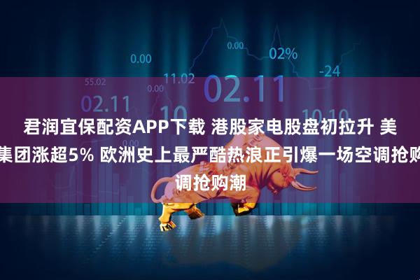 君润宜保配资APP下载 港股家电股盘初拉升 美的集团涨超5% 欧洲史上最严酷热浪正引爆一场空调抢购潮