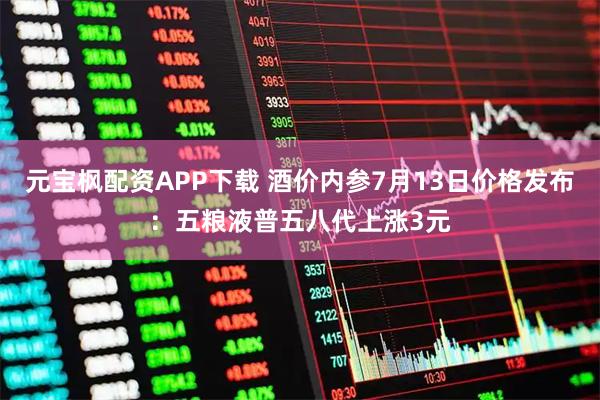 元宝枫配资APP下载 酒价内参7月13日价格发布:五粮液普五八代上涨3元