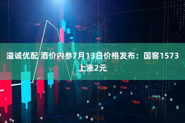 溢诚优配 酒价内参7月13日价格发布:国窖1573上涨2元